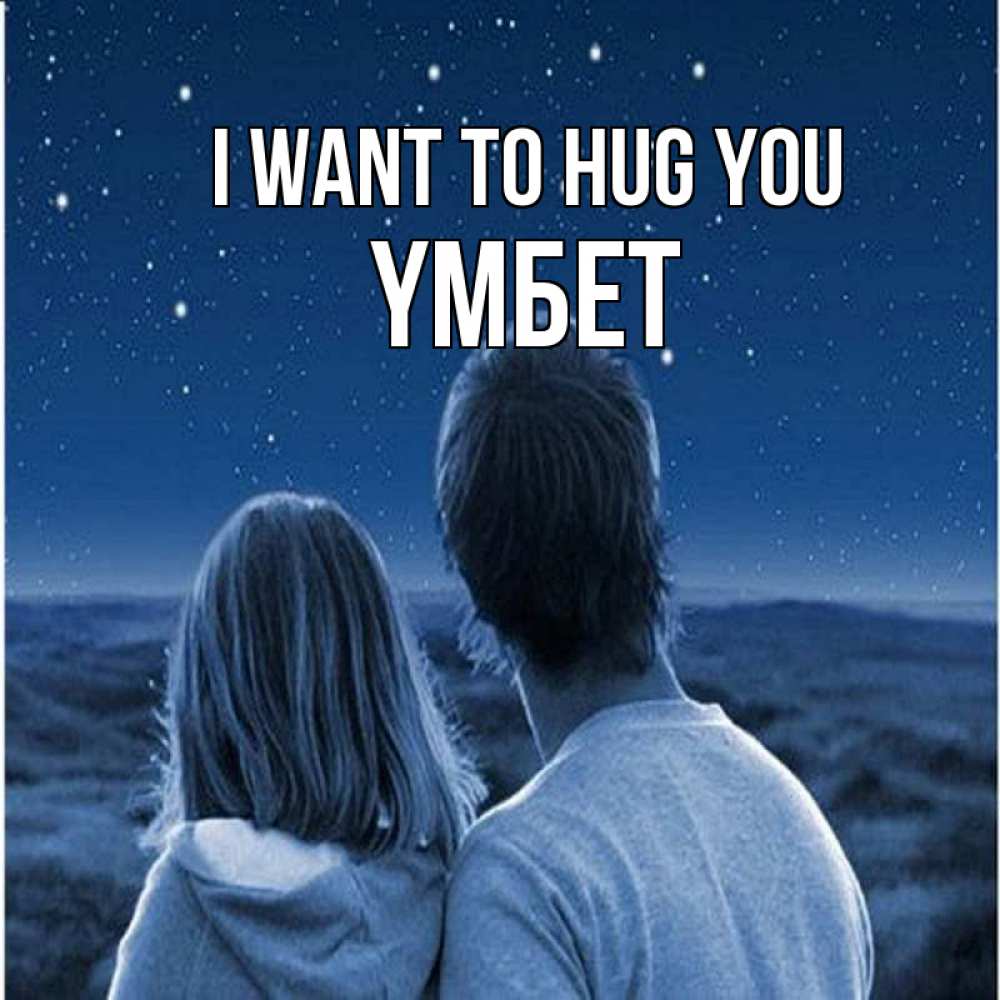 Greetings card с именем, ҮМБЕТ I want to hug you парень с девушкой смотрят на звезды Greetings with text for free download 