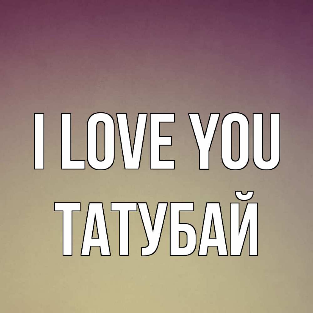 Greetings card с именем, ТАТУБАЙ I love you для любимой Greetings with text for free download 