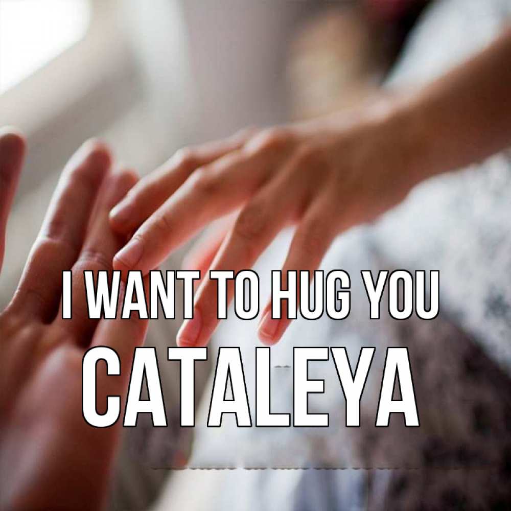 Greetings card с именем, Cataleya I want to hug you прикосновение Greetings with text for free download 