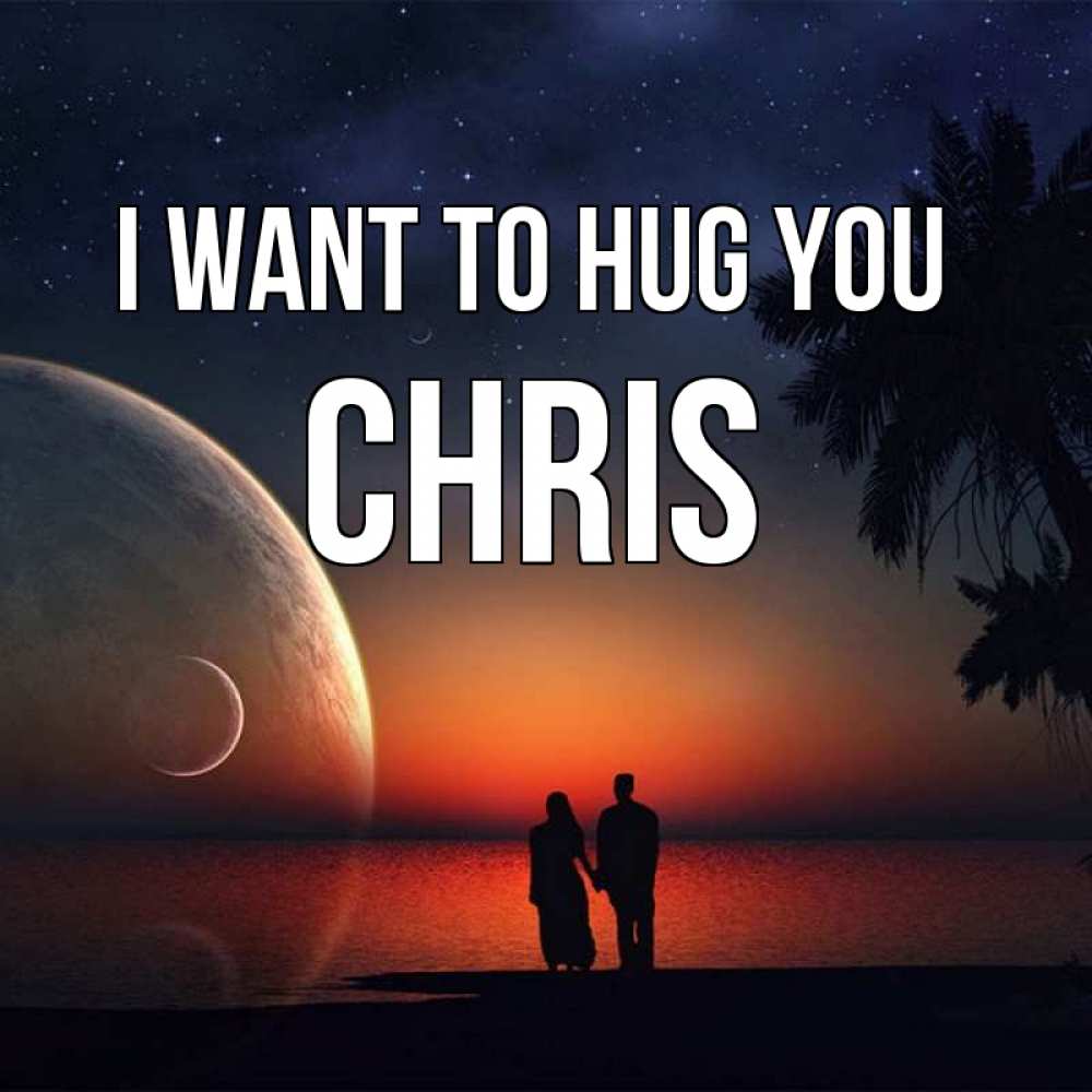 Greetings card с именем, Chris I want to hug you восход спутников Greetings with text for free download 