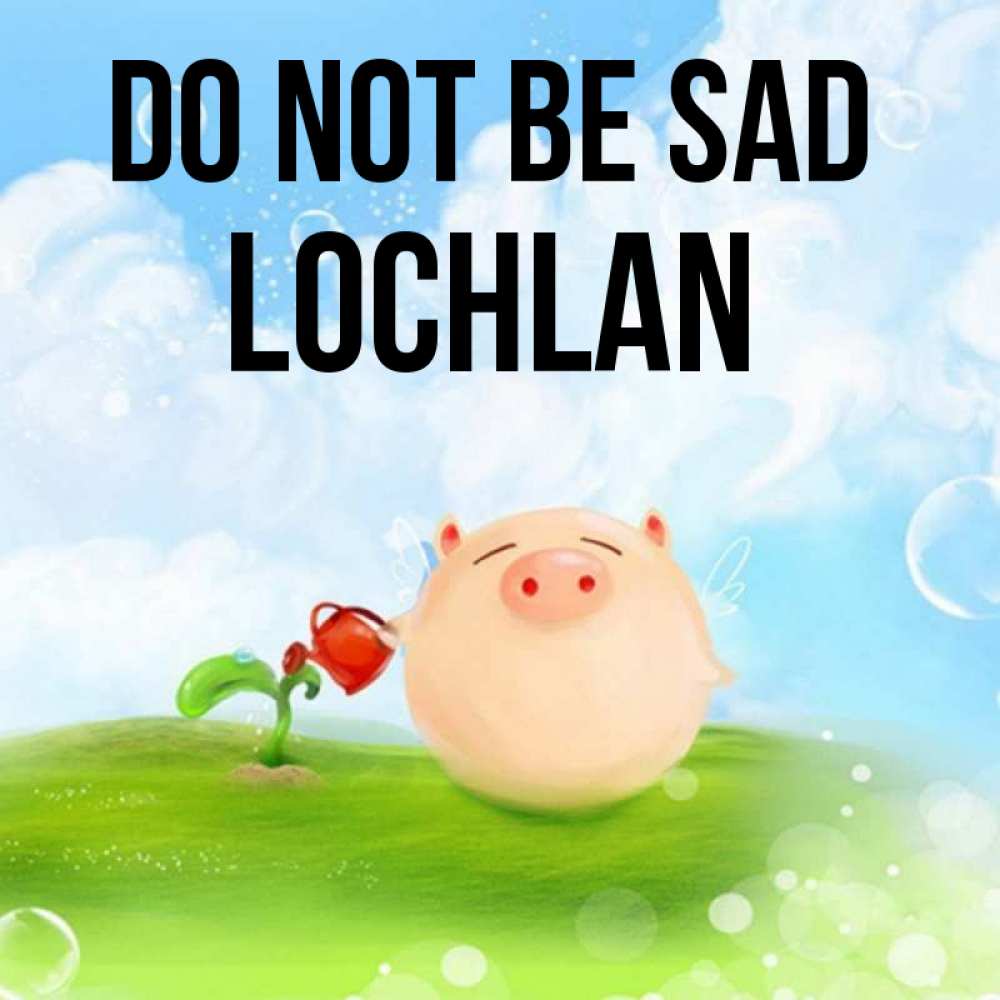 Greetings card с именем, Lochlan Do not be sad поливает цветок порося Greetings with text for free download 