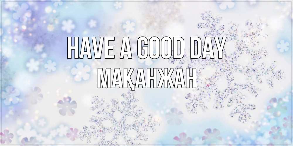 Greetings card с именем, Мақанжан Have a good day снежинки с пожеланиями удачного дня Greetings with text for free download 
