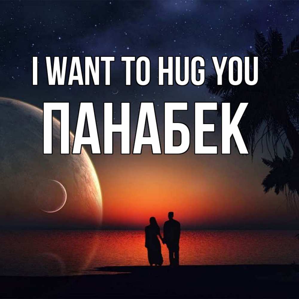 Greetings card с именем, ПАНАБЕК I want to hug you восход спутников Greetings with text for free download 