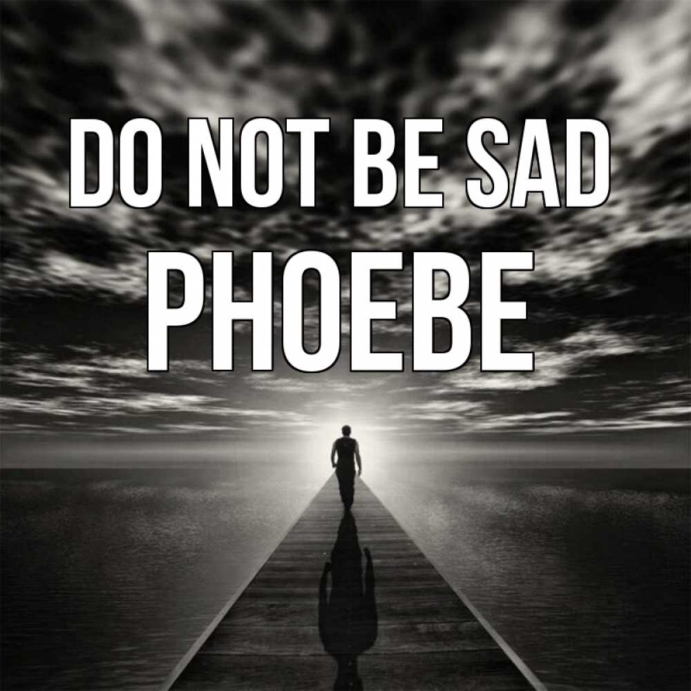 Greetings card с именем, Phoebe Do not be sad человек Greetings with text for free download 