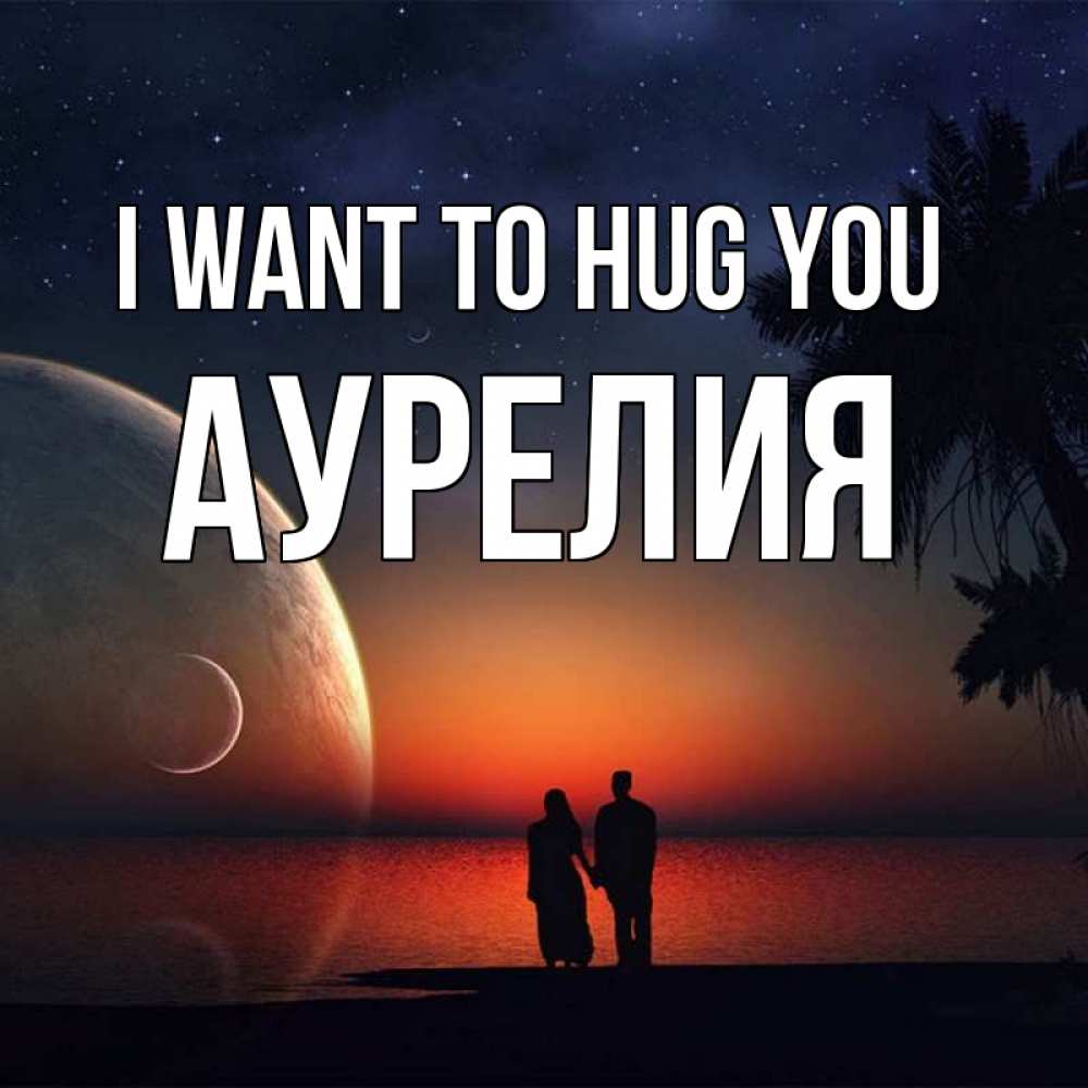 Greetings card с именем, Аурелия I want to hug you восход спутников Greetings with text for free download 