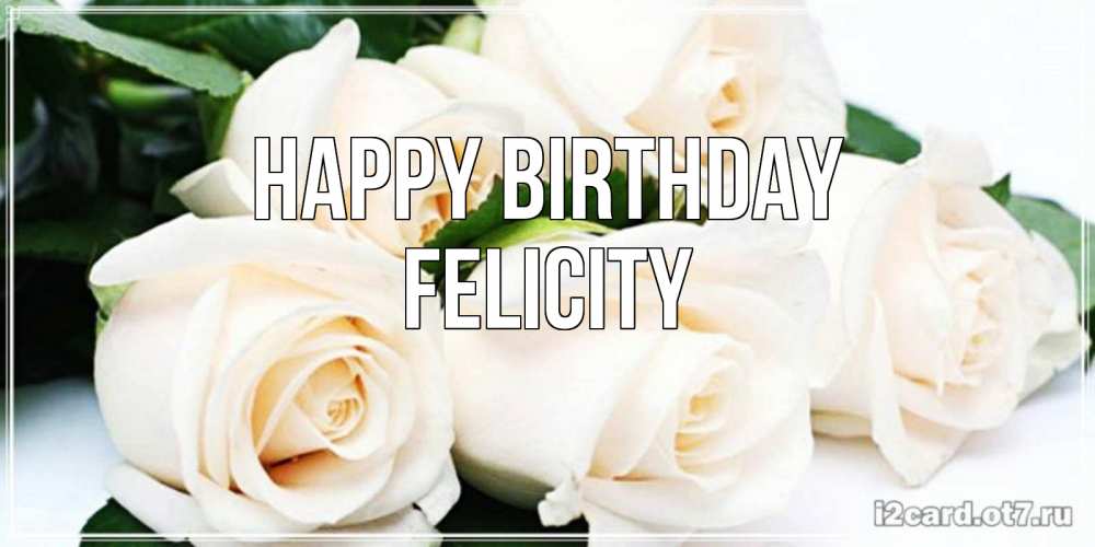 Greetings card с именем, Felicity Happy Birthday открытка с красивыми белыми розами для родных Greetings with text for free download 