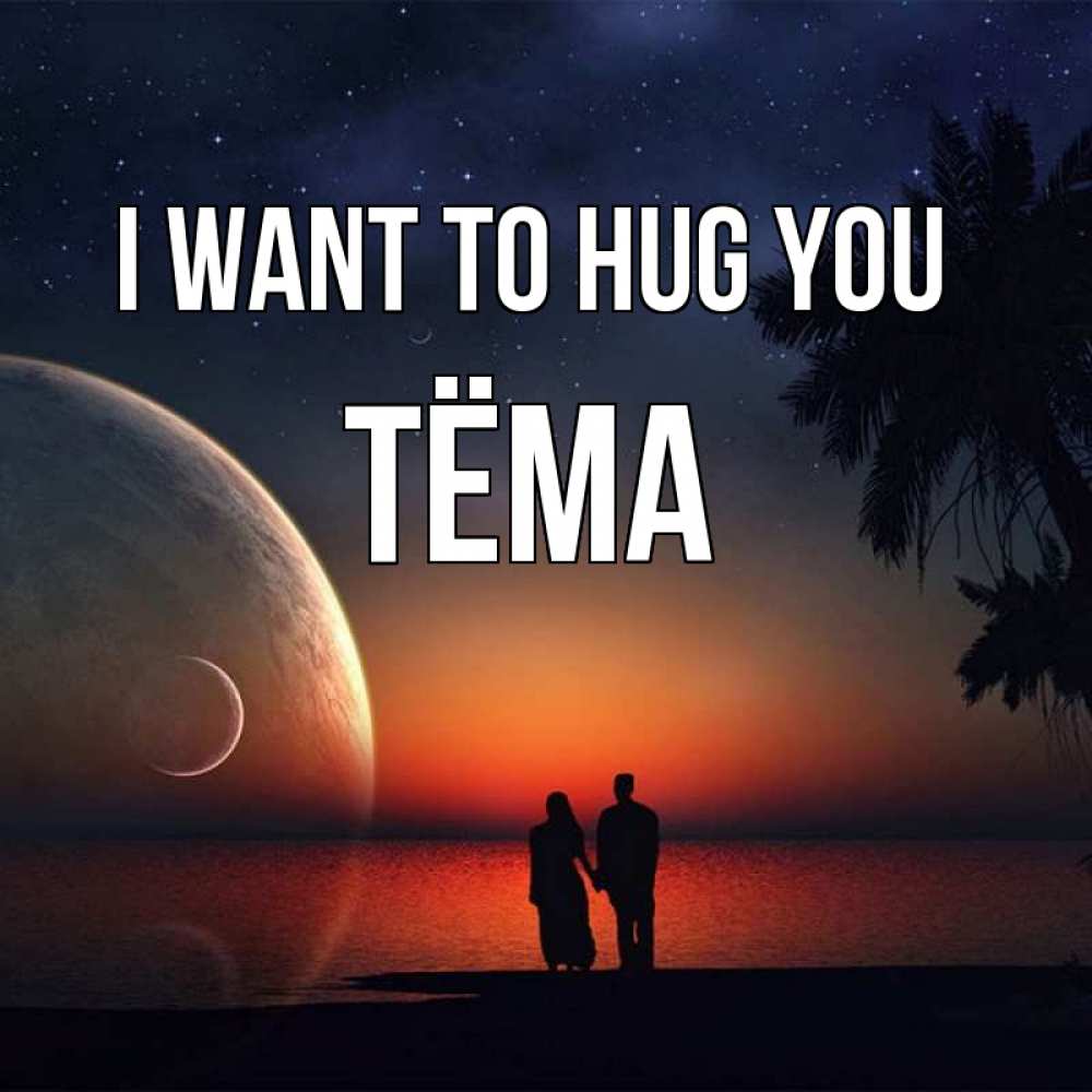 Greetings card с именем, Тёма I want to hug you восход спутников Greetings with text for free download 