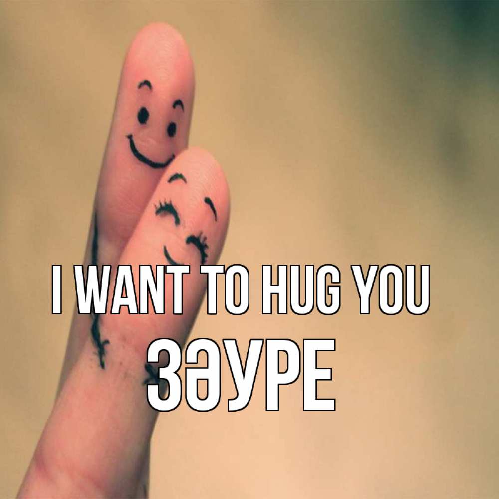 Greetings card с именем, ЗӘУРЕ I want to hug you рисунок на пальцах Greetings with text for free download 