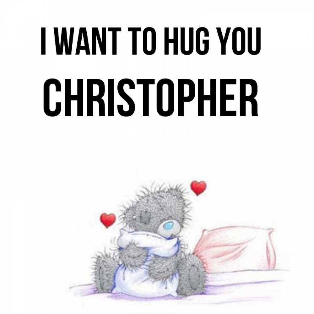 Greetings card с именем, Christopher I want to hug you сердечки мишка Тедди и кроватка Greetings with text for free download 