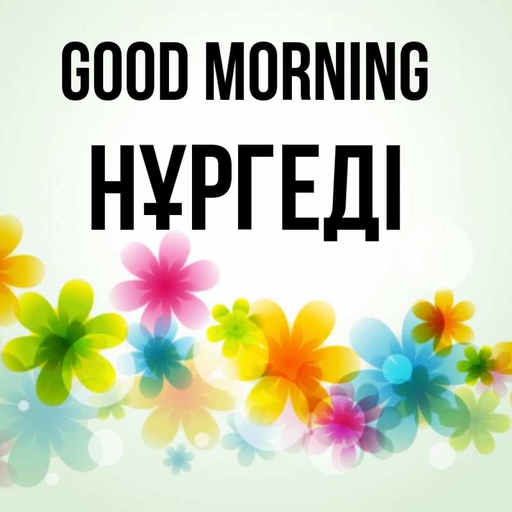 Greetings card с именем, НҰРГЕДІ Good morning позитивные цветочки Greetings with text for free download 