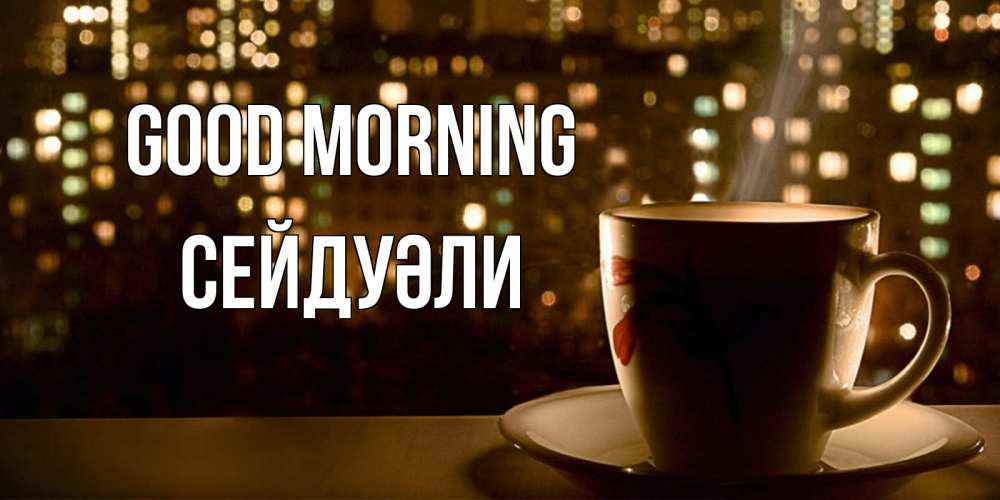 Greetings card с именем, СЕЙДУӘЛИ Good morning утрешнее настроение Greetings with text for free download 