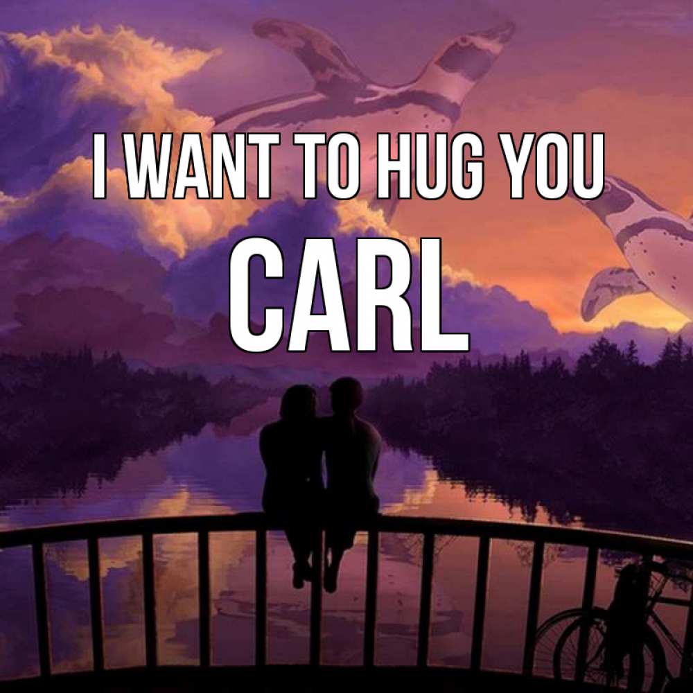 Greetings card с именем, Carl I want to hug you парочка сидит на мосте или на набережной Greetings with text for free download 