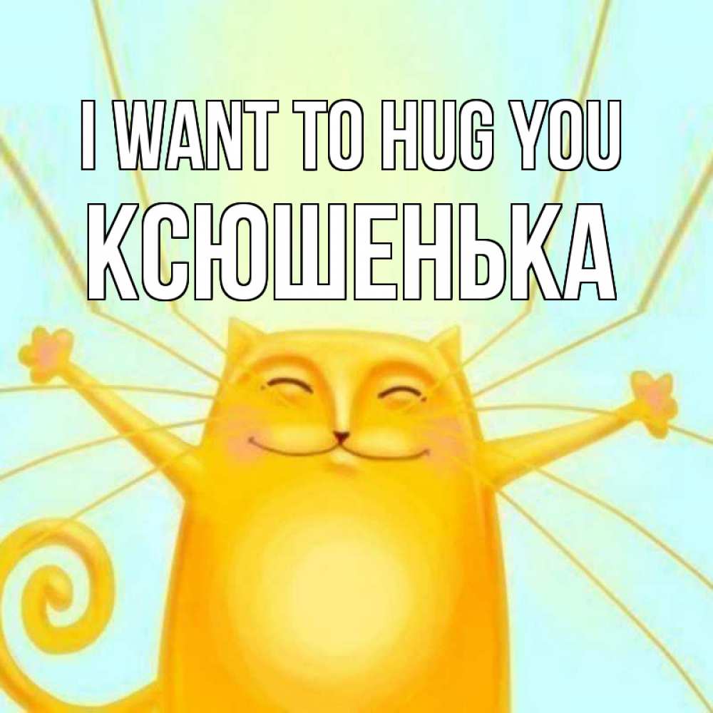 Greetings card с именем, Ксюшенька I want to hug you солнечный обнимашечный кот Greetings with text for free download 