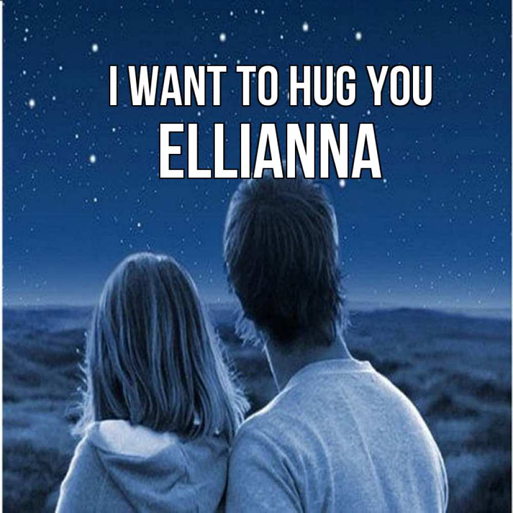 Greetings card с именем, Ellianna I want to hug you парень с девушкой смотрят на звезды Greetings with text for free download 