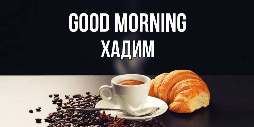 Greetings card с именем, ХАДИМ Good morning зерна кофе и кофе на завтрак с круасаном Greetings with text for free download 