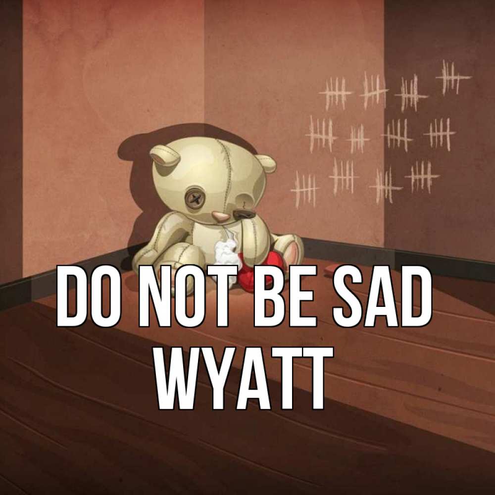 Greetings card с именем, Wyatt Do not be sad мишку бросила хозяйка Greetings with text for free download 