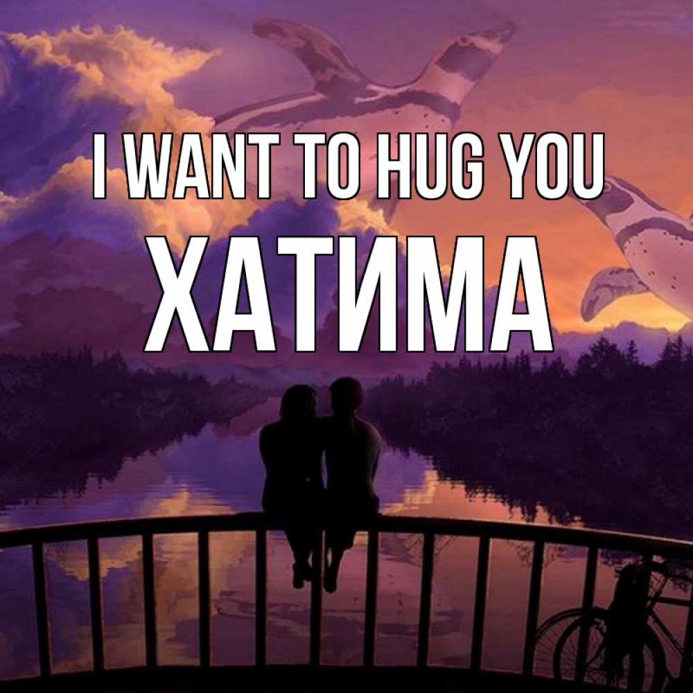 Greetings card с именем, ХАТИМА I want to hug you парочка сидит на мосте или на набережной Greetings with text for free download 