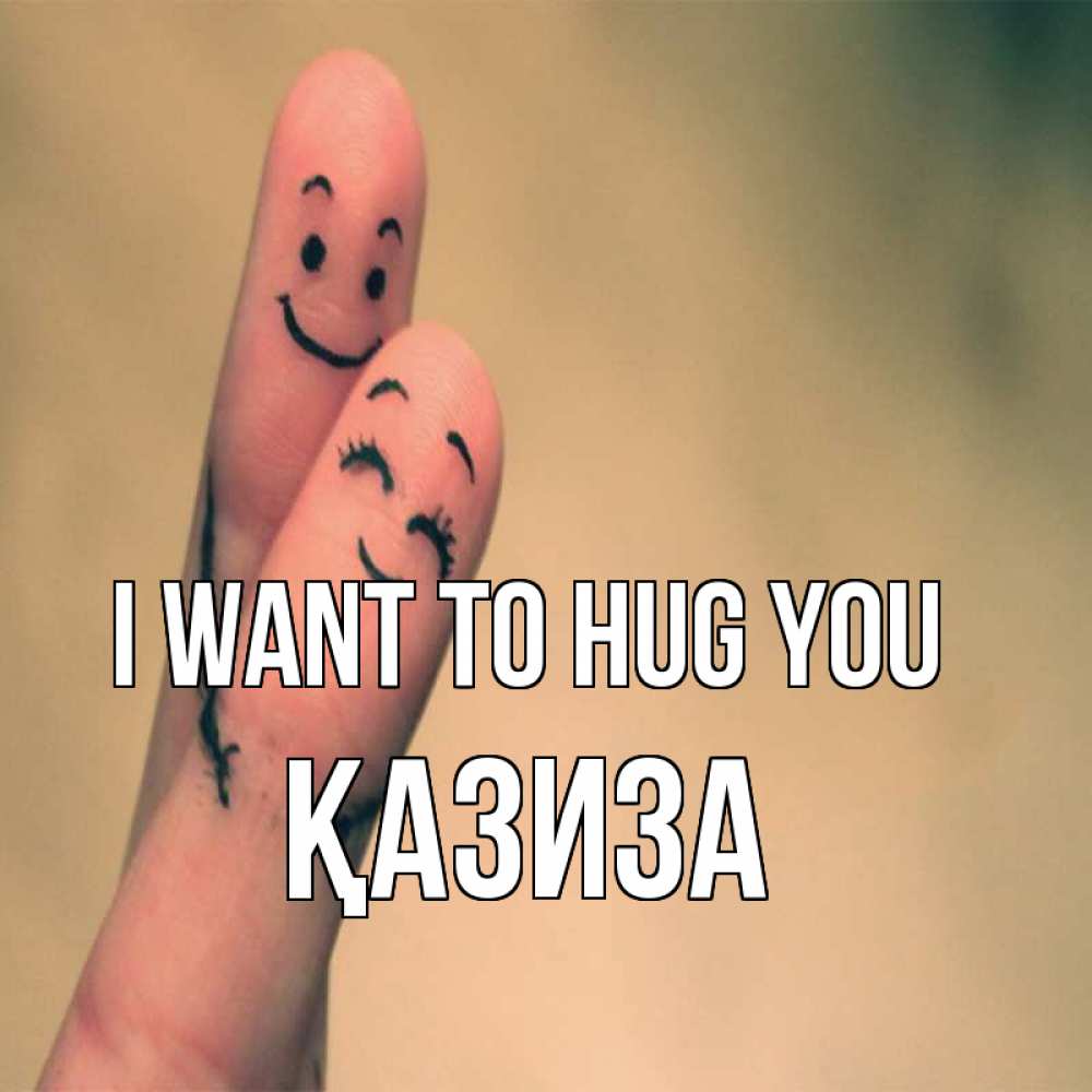 Greetings card с именем, ҚАЗИЗА I want to hug you рисунок на пальцах Greetings with text for free download 