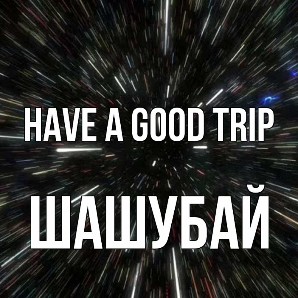 Greetings card с именем, ШАШУБАЙ Have a good trip туннель Greetings with text for free download 
