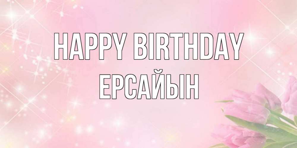 Greetings card с именем, Ерсайын Happy Birthday открытки в нежных цветах Greetings with text for free download 