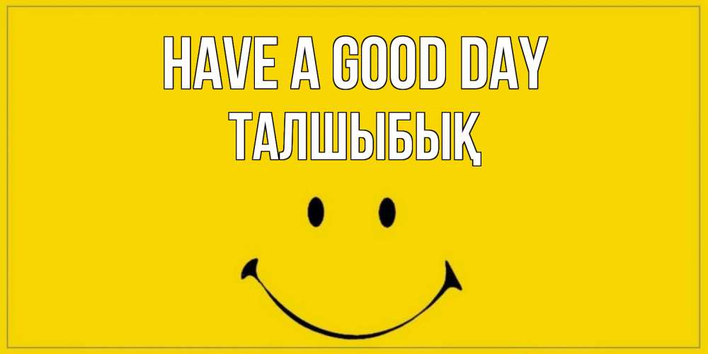 Greetings card с именем, ТАЛШЫБЫҚ Have a good day улыбка Greetings with text for free download 