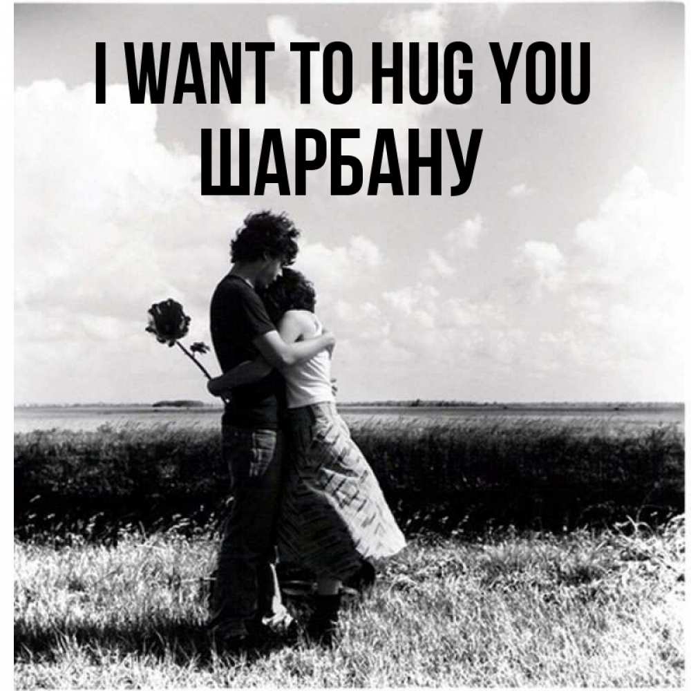 Greetings card с именем, ШАРБАНУ I want to hug you чернобелое фото Greetings with text for free download 