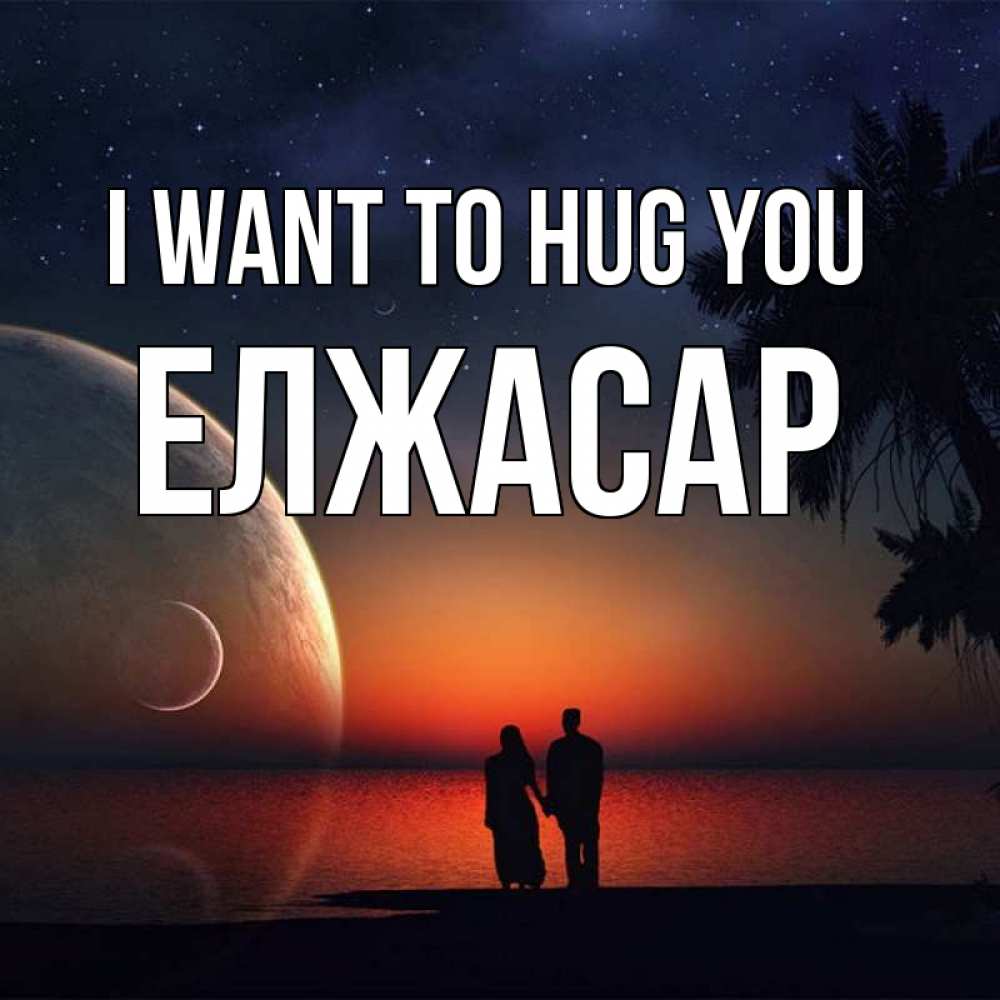 Greetings card с именем, Елжасар I want to hug you восход спутников Greetings with text for free download 