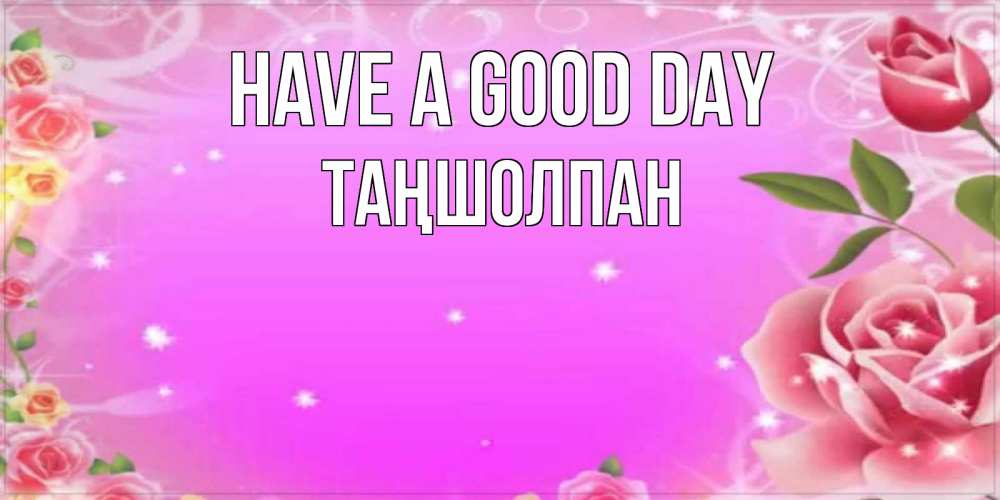 Greetings card с именем, ТАҢШОЛПАН Have a good day открытка с розами Greetings with text for free download 