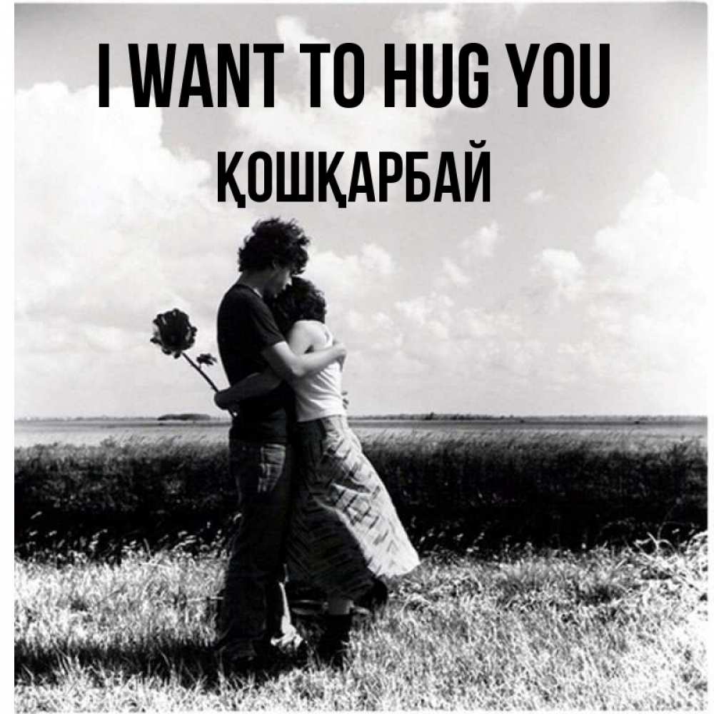 Greetings card с именем, ҚОШҚАРБАЙ I want to hug you чернобелое фото Greetings with text for free download 