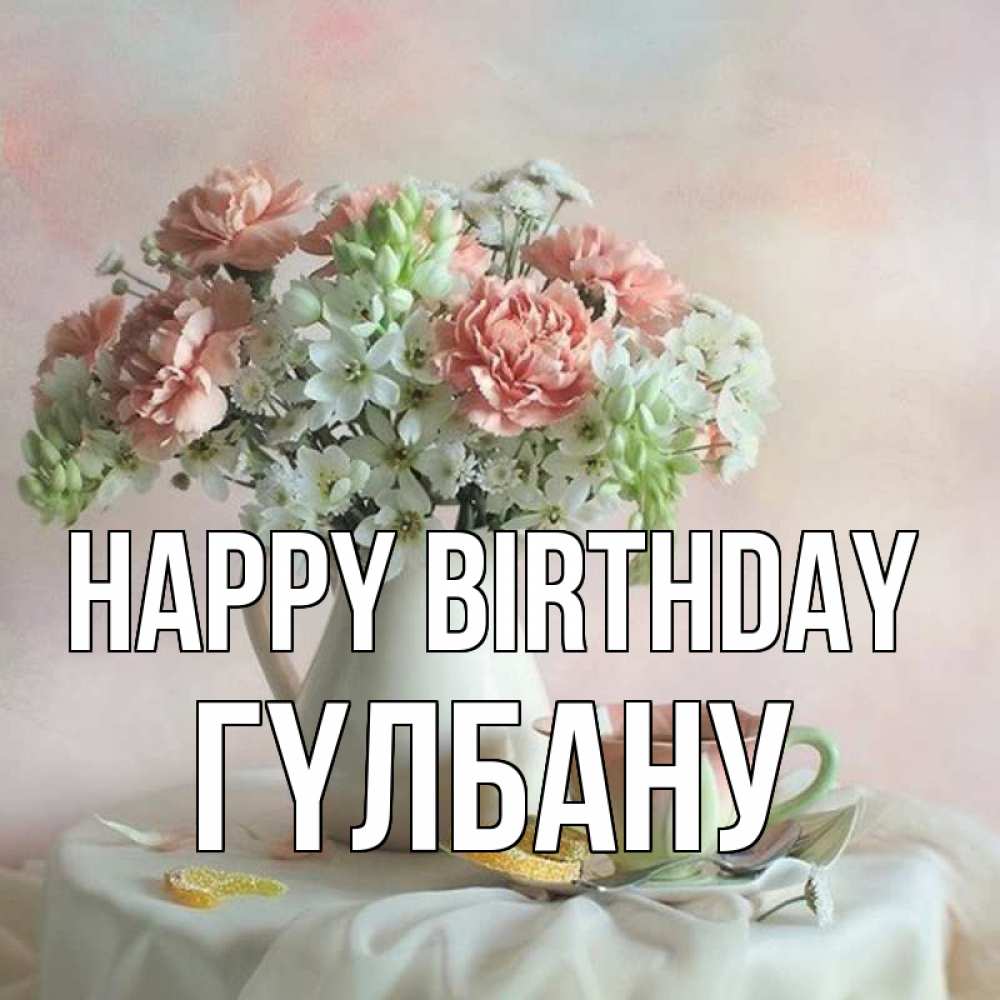 Greetings card с именем, ГҮЛБАНУ Happy Birthday с цветами Greetings with text for free download 