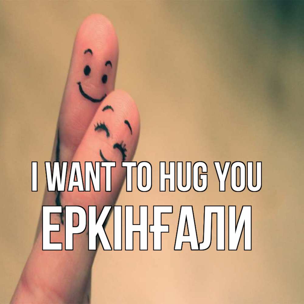 Greetings card с именем, Еркінғали I want to hug you рисунок на пальцах Greetings with text for free download 