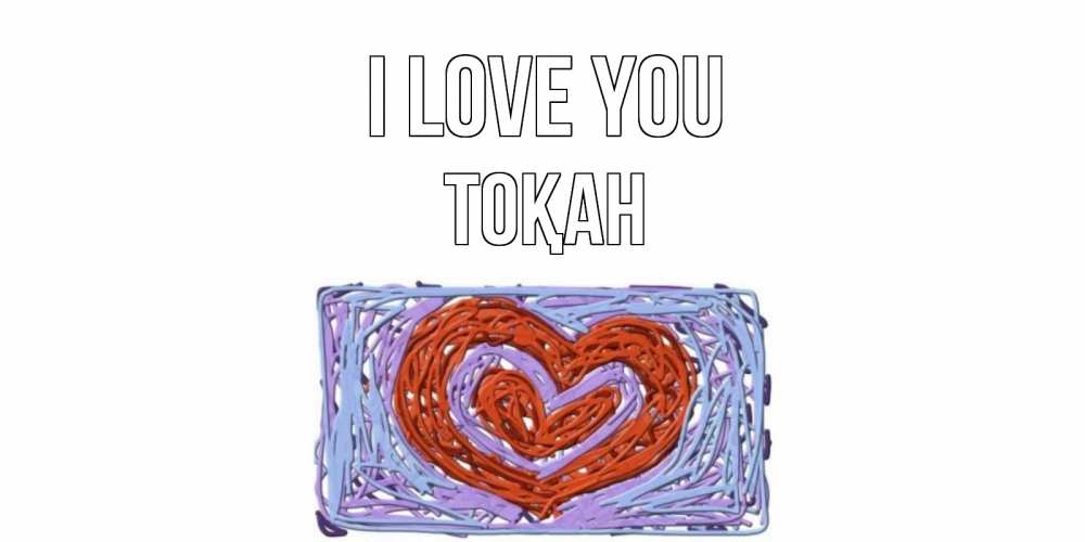 Greetings card с именем, ТОҚАН I love you сердце Greetings with text for free download 
