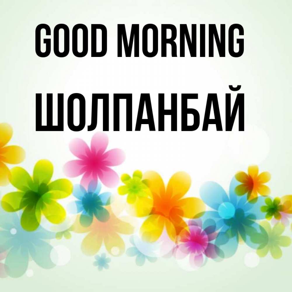 Greetings card с именем, ШОЛПАНБАЙ Good morning позитивные цветочки Greetings with text for free download 