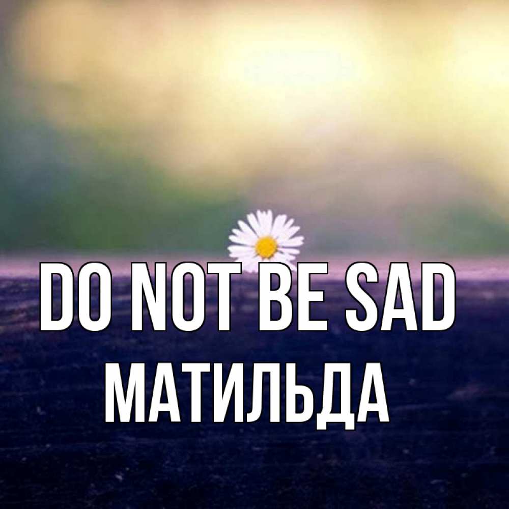 Greetings card с именем, Матильда Do not be sad красота Greetings with text for free download 