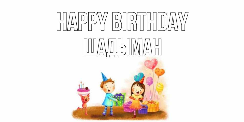 Greetings card с именем, ШАДЫМАН Happy Birthday дети, подарки Greetings with text for free download 