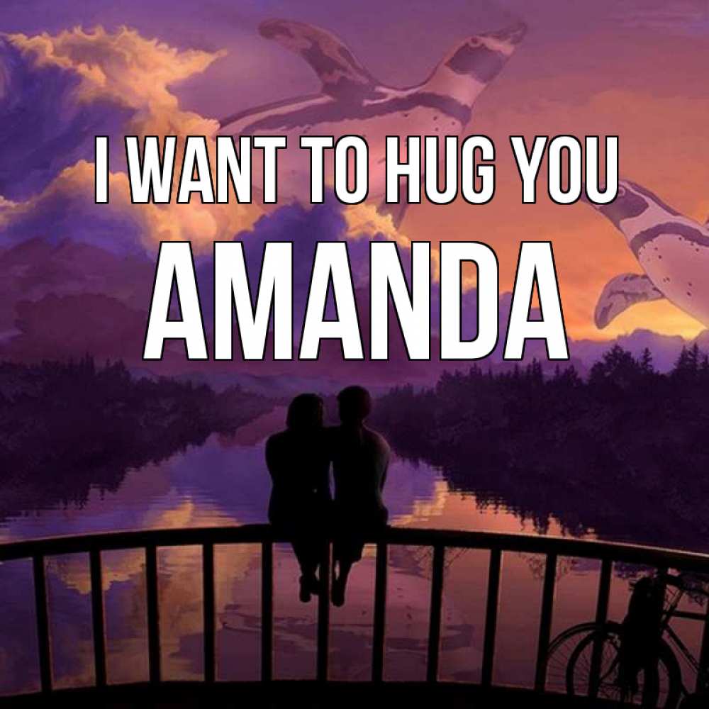 Greetings card с именем, Amanda I want to hug you парочка сидит на мосте или на набережной Greetings with text for free download 