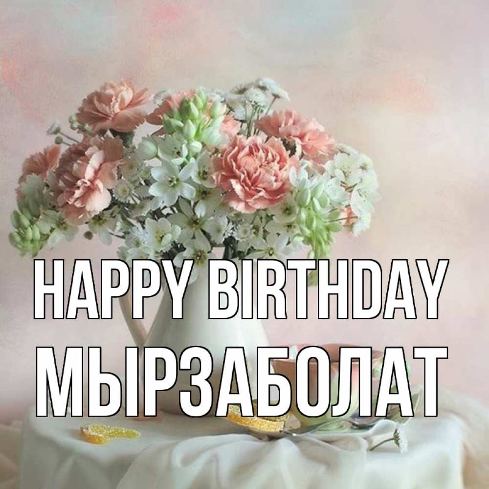 Greetings card с именем, Мырзаболат Happy Birthday с цветами Greetings with text for free download 