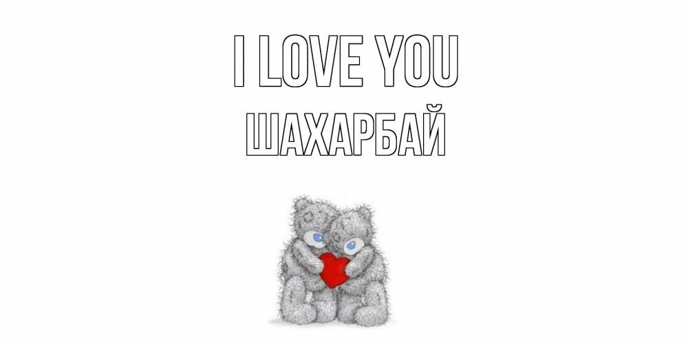 Greetings card с именем, ШАХАРБАЙ I love you мишки, сердце Greetings with text for free download 