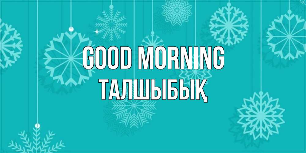 Greetings card с именем, ТАЛШЫБЫҚ Good morning открытка со снежинками Greetings with text for free download 