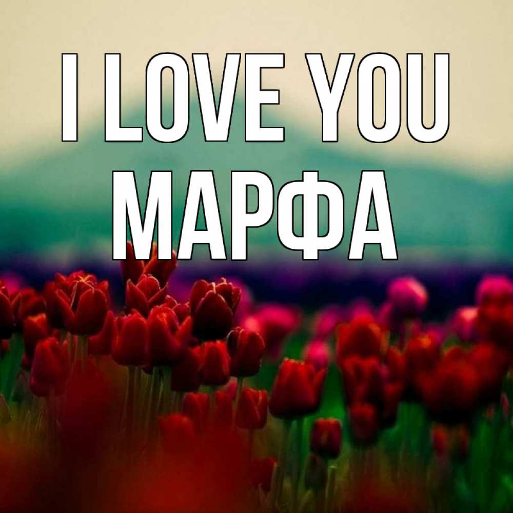 Greetings card с именем, Марфа I love you тюльпаны 4 Greetings with text for free download 