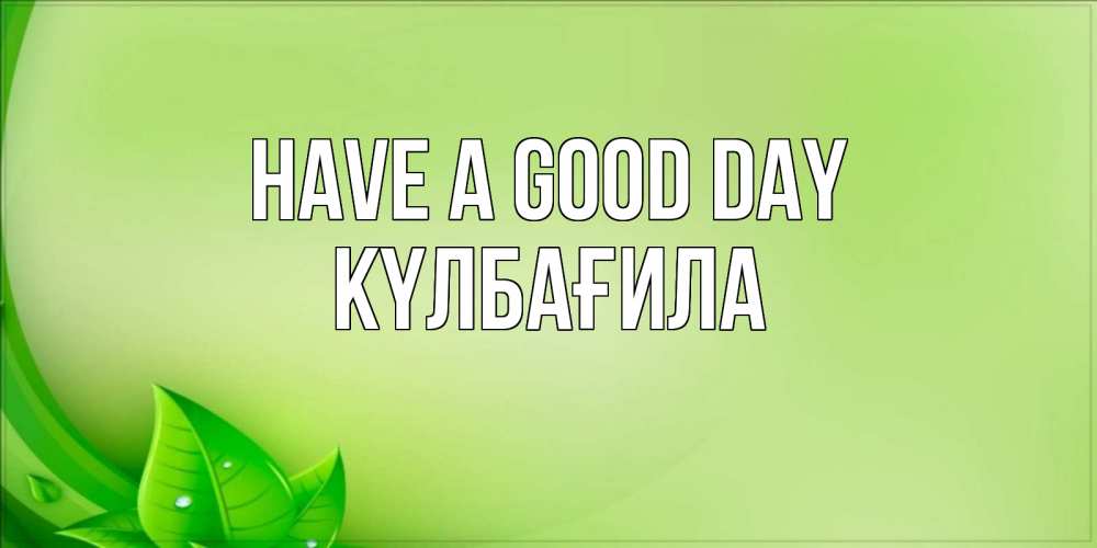 Greetings card с именем, КҮЛБАҒИЛА Have a good day зеленая тема Greetings with text for free download 