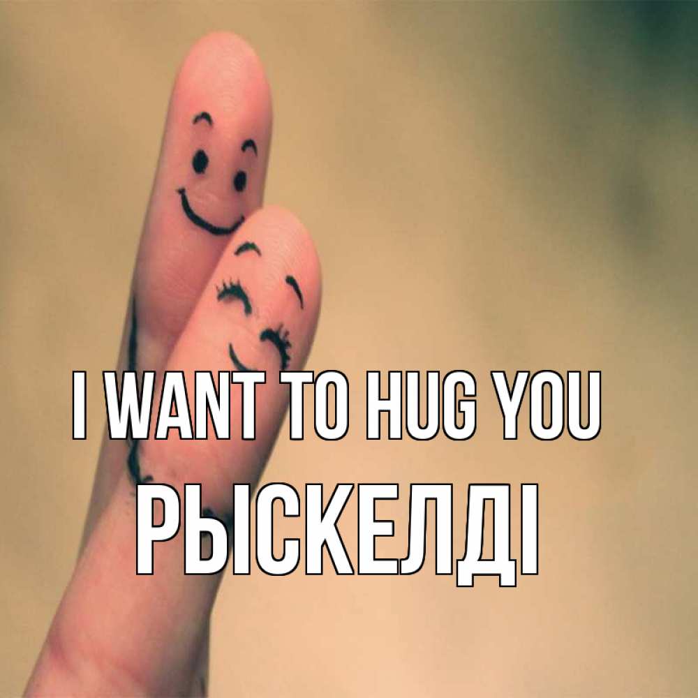 Greetings card с именем, РЫСКЕЛДІ I want to hug you рисунок на пальцах Greetings with text for free download 