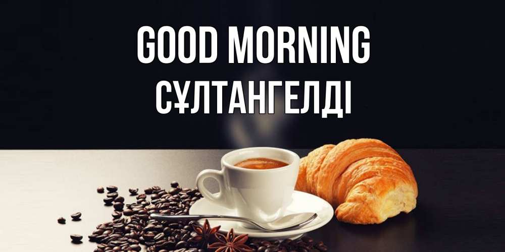 Greetings card с именем, СҰЛТАНГЕЛДІ Good morning зерна кофе и кофе на завтрак с круасаном Greetings with text for free download 