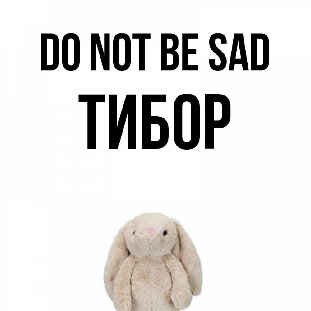 Greetings card с именем, Тибор Do not be sad детская игрушка зайчика Greetings with text for free download 