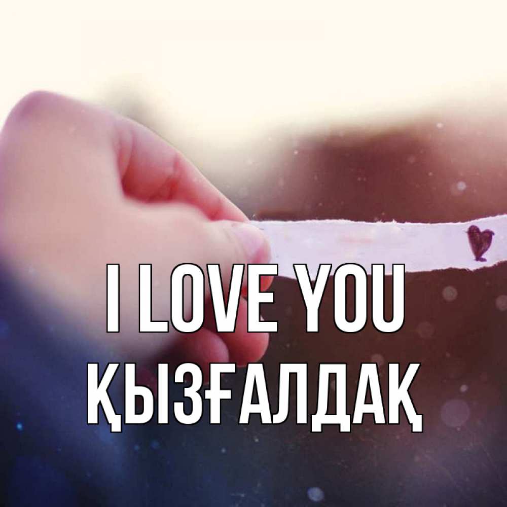 Greetings card с именем, ҚЫЗҒАЛДАҚ I love you для тебя Greetings with text for free download 