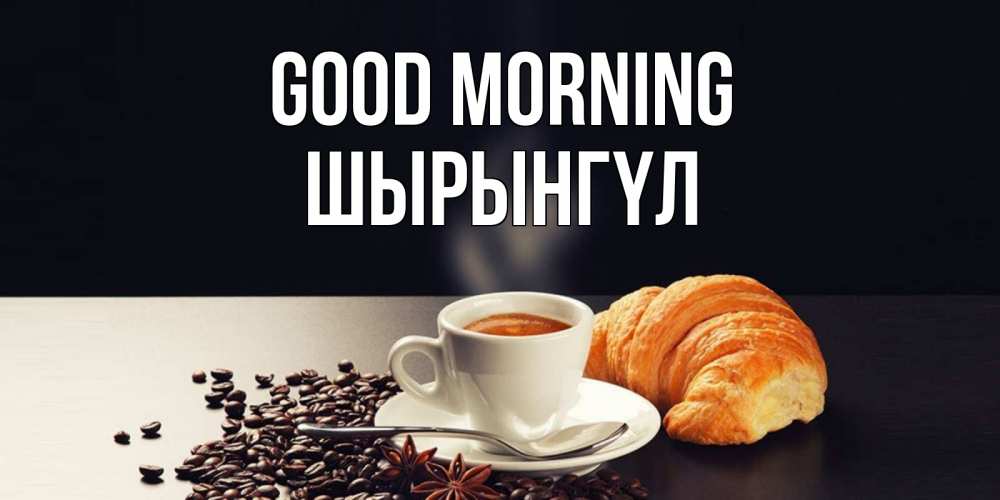 Greetings card с именем, ШЫРЫНГҮЛ Good morning зерна кофе и кофе на завтрак с круасаном Greetings with text for free download 