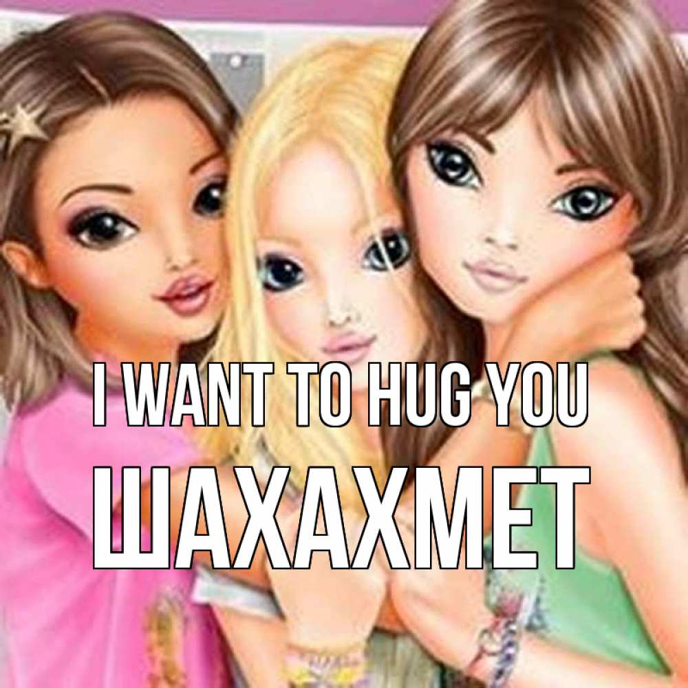 Greetings card с именем, ШАХАХМЕТ I want to hug you красивые девчонки Greetings with text for free download 