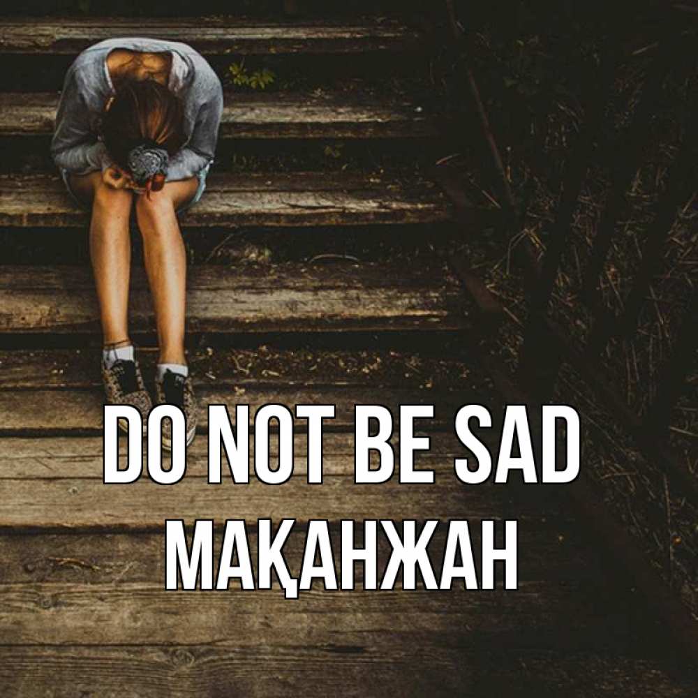 Greetings card с именем, Мақанжан Do not be sad девушка сидит на деревянных ступеньках Greetings with text for free download 