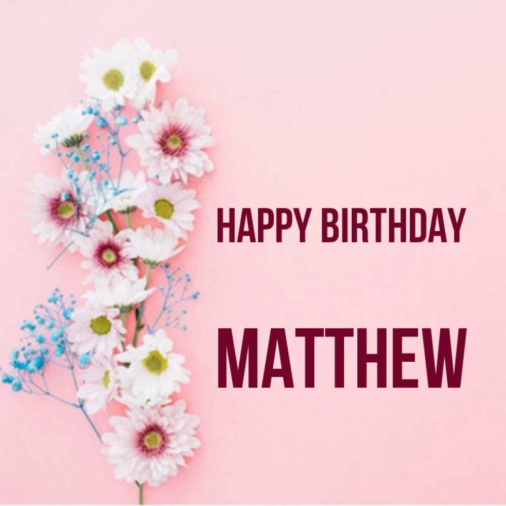 Greetings card с именем, Matthew Happy Birthday Родная моя с днем рождения тебя картинка с цветами белыми и голубыми Greetings with text for free download 