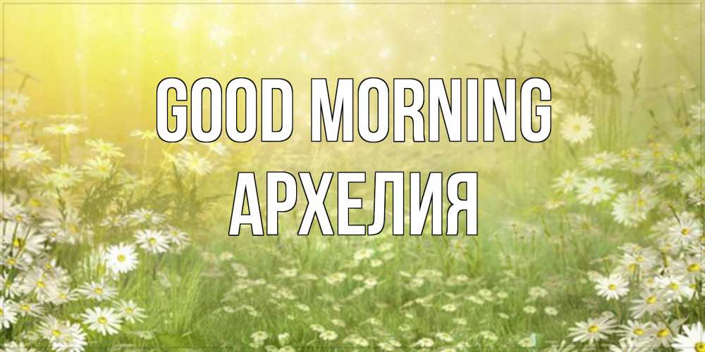 Greetings card с именем, Архелия Good morning доброе утро Greetings with text for free download 